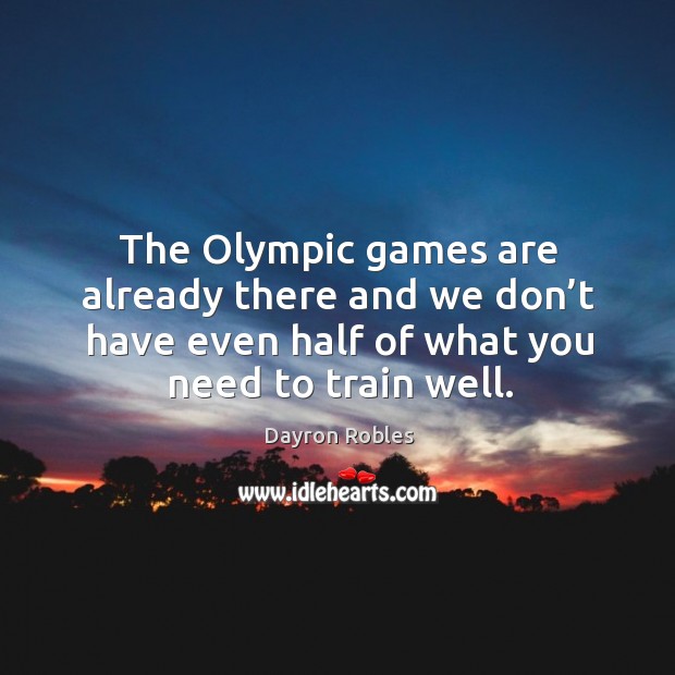 The olympic games are already there and we don’t have even half of what you need to train well. Dayron Robles Picture Quote