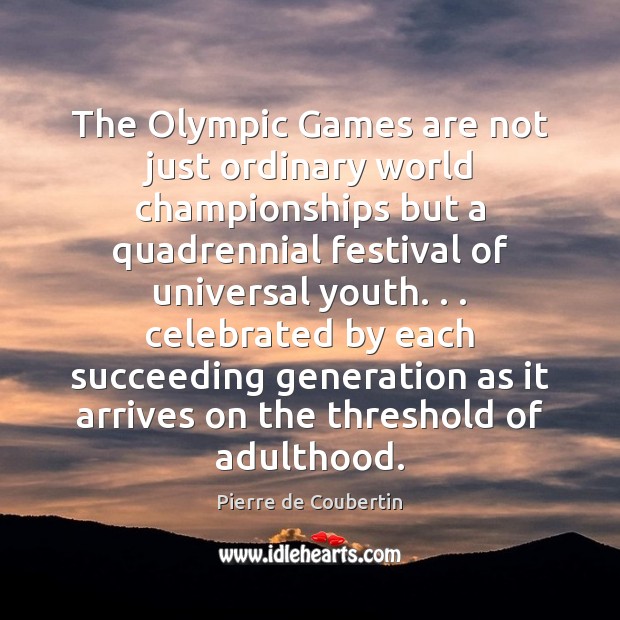 The Olympic Games are not just ordinary world championships but a quadrennial Pierre de Coubertin Picture Quote