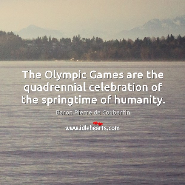 The olympic games are the quadrennial celebration of the springtime of humanity. Baron Pierre de Coubertin Picture Quote