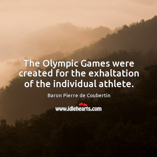 The olympic games were created for the exhaltation of the individual athlete. Baron Pierre de Coubertin Picture Quote