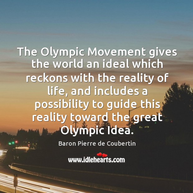 The olympic movement gives the world an ideal which reckons with the reality of life Baron Pierre de Coubertin Picture Quote