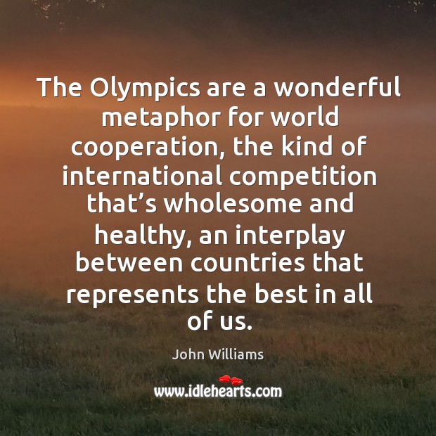 The olympics are a wonderful metaphor for world cooperation, the kind of international John Williams Picture Quote