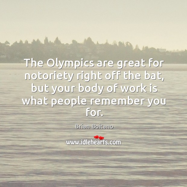 The olympics are great for notoriety right off the bat, but your body of work is what people remember you for. Brian Boitano Picture Quote