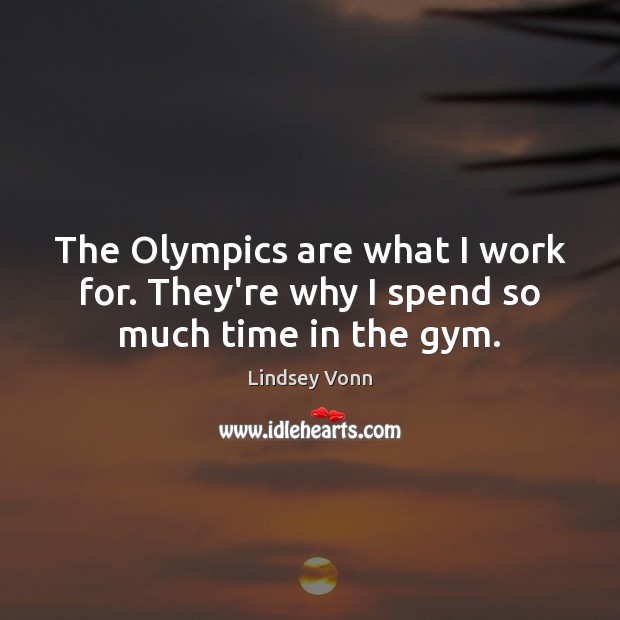 The Olympics are what I work for. They’re why I spend so much time in the gym. Lindsey Vonn Picture Quote