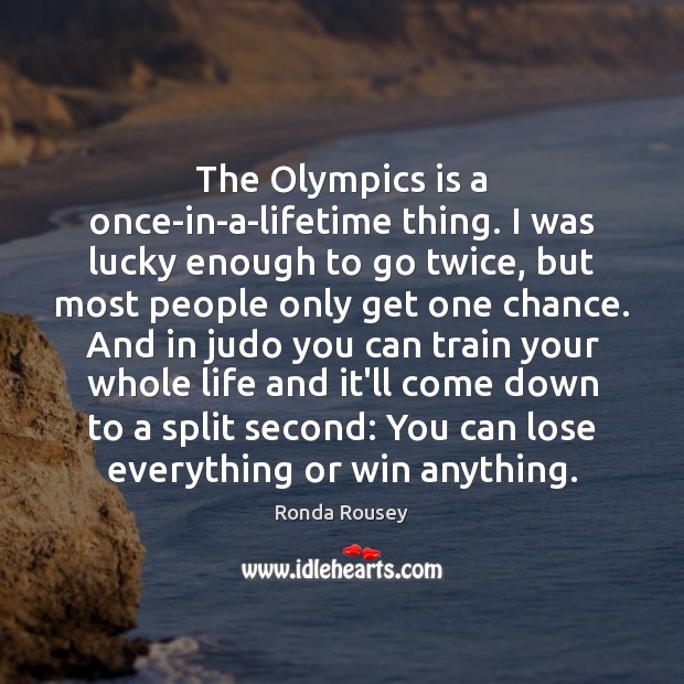 The Olympics is a once-in-a-lifetime thing. I was lucky enough to go Ronda Rousey Picture Quote