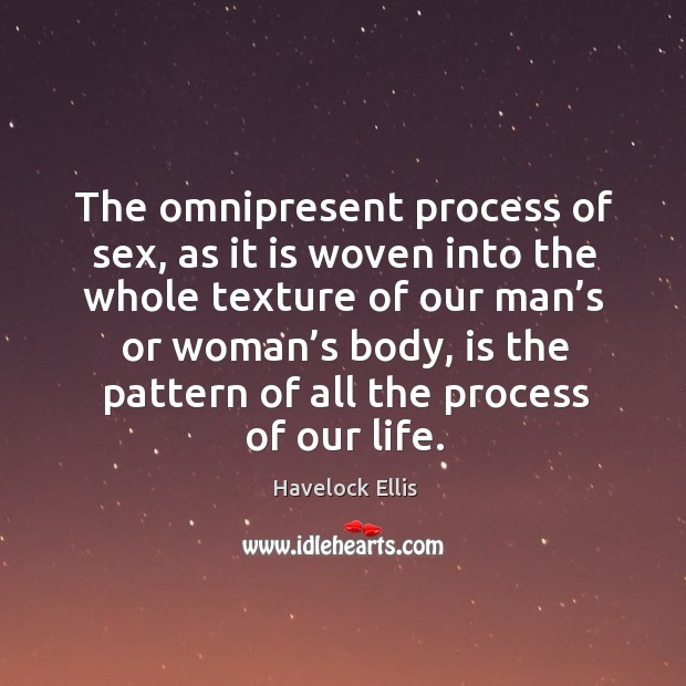 The omnipresent process of sex, as it is woven into the whole texture of our man’s or woman’s body Havelock Ellis Picture Quote