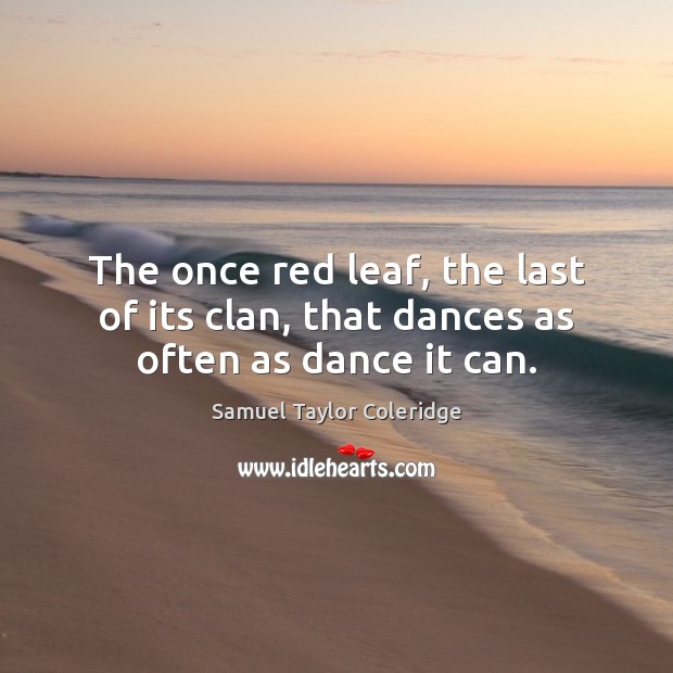 The once red leaf, the last of its clan, that dances as often as dance it can. Samuel Taylor Coleridge Picture Quote