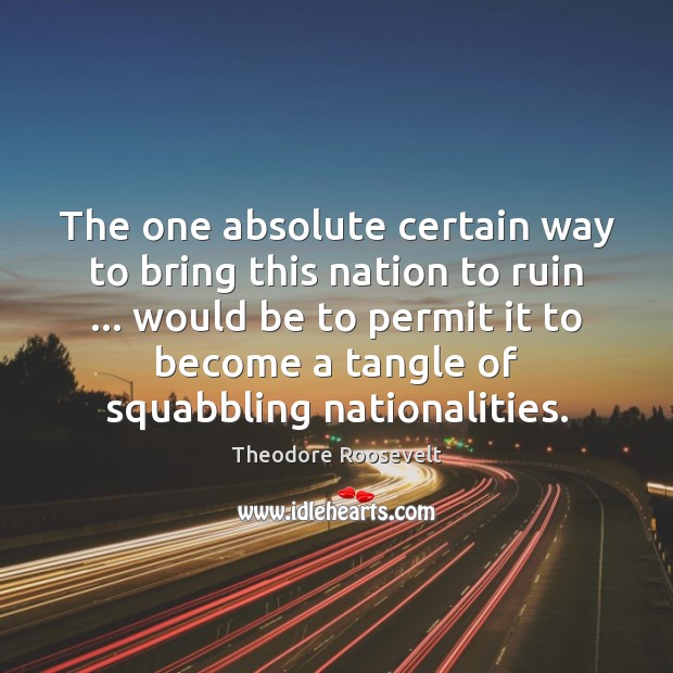 The one absolute certain way to bring this nation to ruin … would Theodore Roosevelt Picture Quote