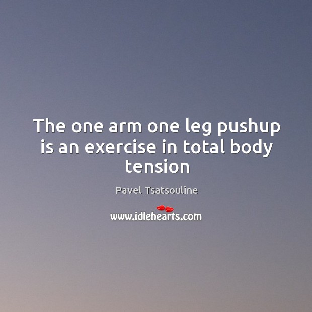 The one arm one leg pushup is an exercise in total body tension Pavel Tsatsouline Picture Quote