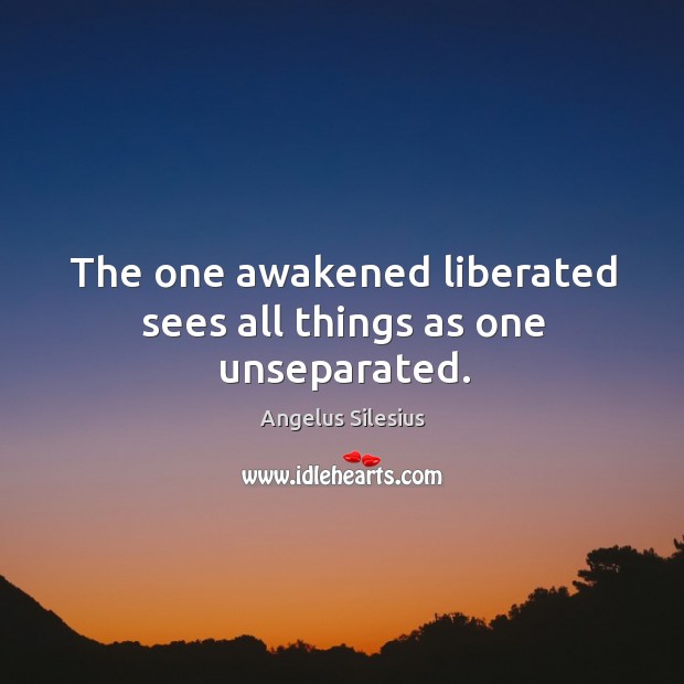 The one awakened liberated sees all things as one unseparated. Angelus Silesius Picture Quote