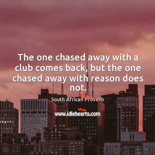 The one chased away with a club comes back, but the one chased away with reason does not. South African Proverbs Image