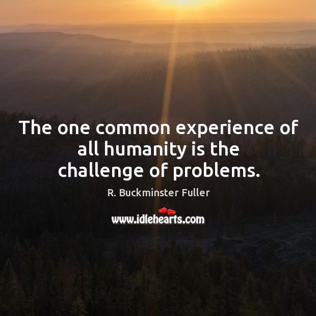 The one common experience of all humanity is the challenge of problems. R. Buckminster Fuller Picture Quote
