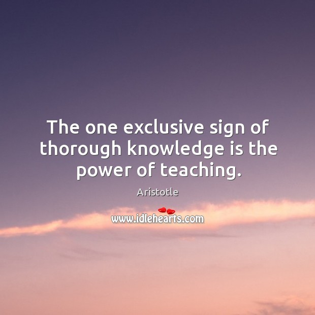 The one exclusive sign of thorough knowledge is the power of teaching. Aristotle Picture Quote