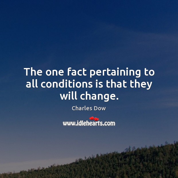 The one fact pertaining to all conditions is that they will change. Charles Dow Picture Quote