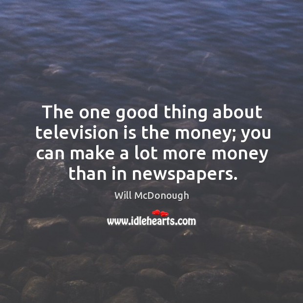 The one good thing about television is the money; you can make a lot more money than in newspapers. Will McDonough Picture Quote