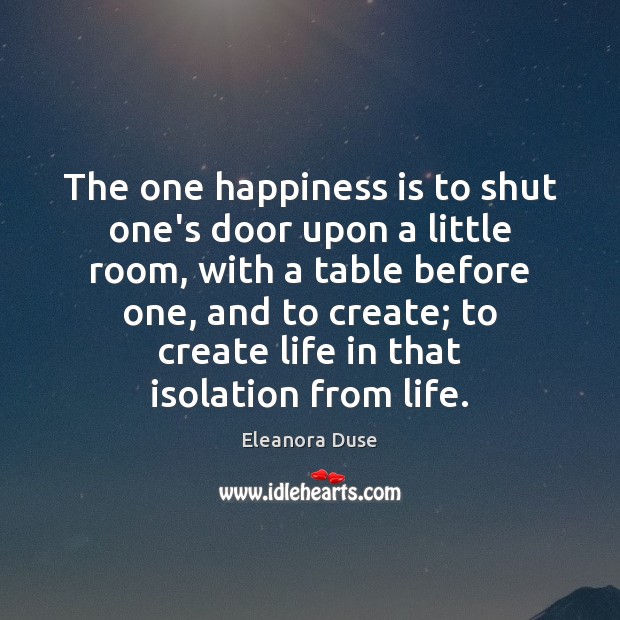 The one happiness is to shut one’s door upon a little room, Eleanora Duse Picture Quote