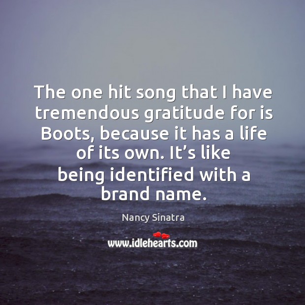 The one hit song that I have tremendous gratitude for is boots, because it has a life of its own. Nancy Sinatra Picture Quote
