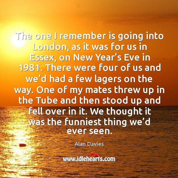 The one I remember is going into london, as it was for us in essex, on new year’s eve in 1981. Alan Davies Picture Quote