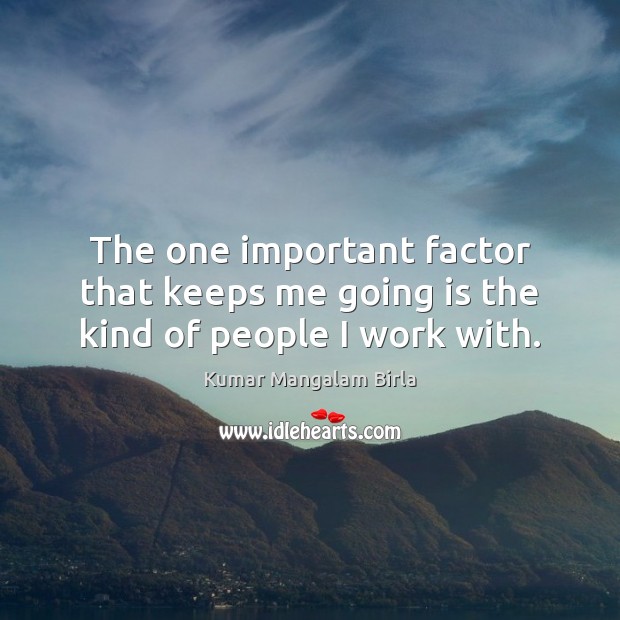 The one important factor that keeps me going is the kind of people I work with. Kumar Mangalam Birla Picture Quote