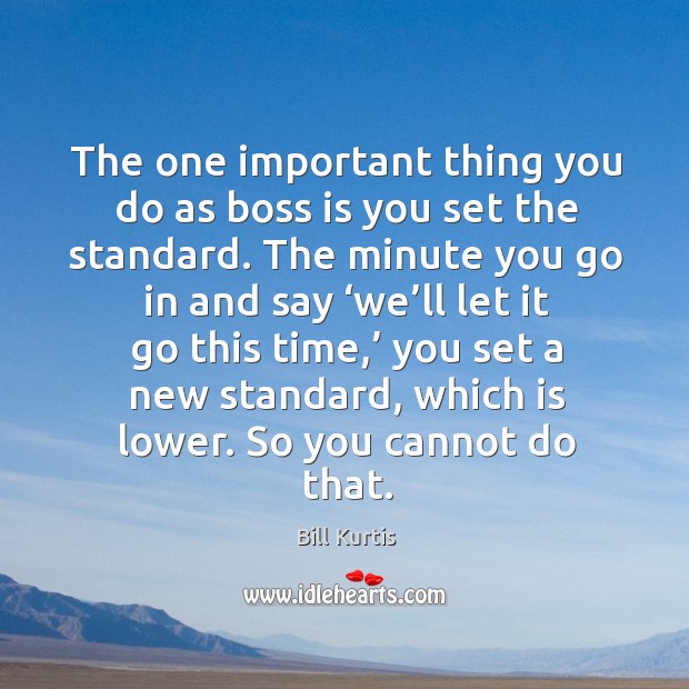 The one important thing you do as boss is you set the standard. Bill Kurtis Picture Quote