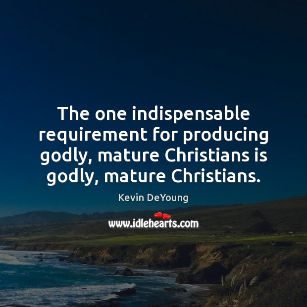 The one indispensable requirement for producing Godly, mature Christians is Godly, mature Kevin DeYoung Picture Quote