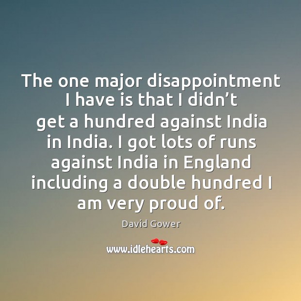 The one major disappointment I have is that I didn’t get a hundred against india in india. David Gower Picture Quote
