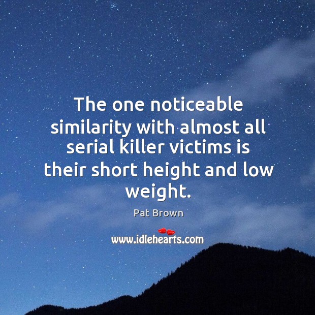 The one noticeable similarity with almost all serial killer victims is their short height and low weight. Pat Brown Picture Quote