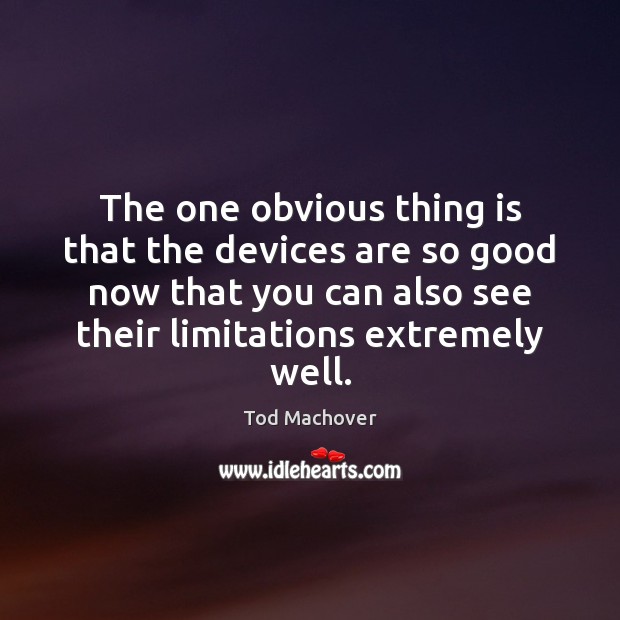 The one obvious thing is that the devices are so good now Tod Machover Picture Quote