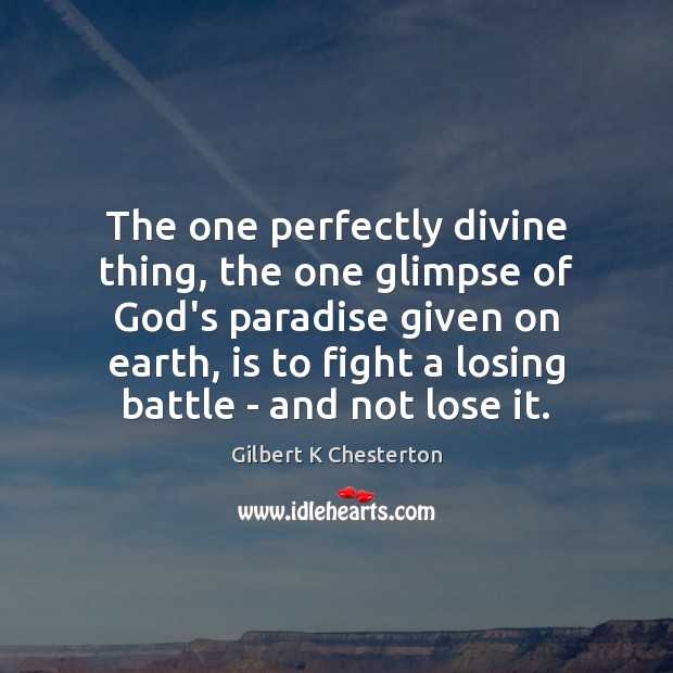 The one perfectly divine thing, the one glimpse of God’s paradise given Gilbert K Chesterton Picture Quote