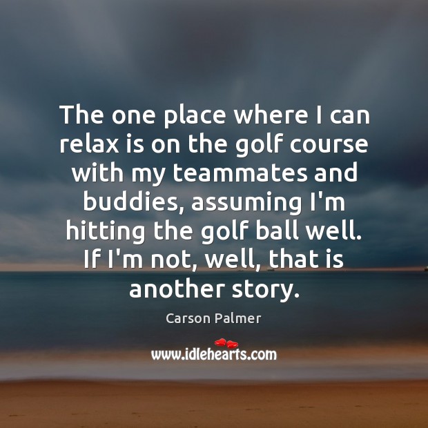 The one place where I can relax is on the golf course Carson Palmer Picture Quote
