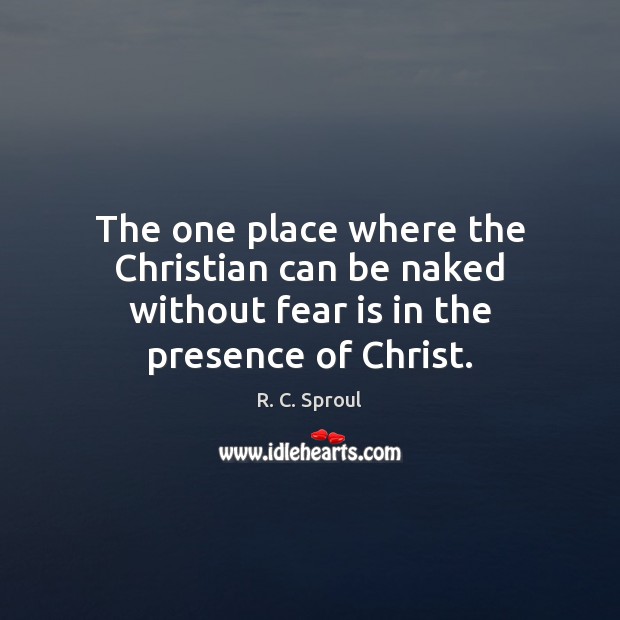 The one place where the Christian can be naked without fear is in the presence of Christ. R. C. Sproul Picture Quote