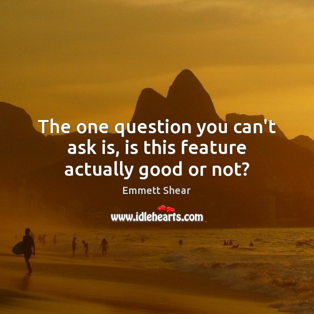 The one question you can’t ask is, is this feature actually good or not? Emmett Shear Picture Quote