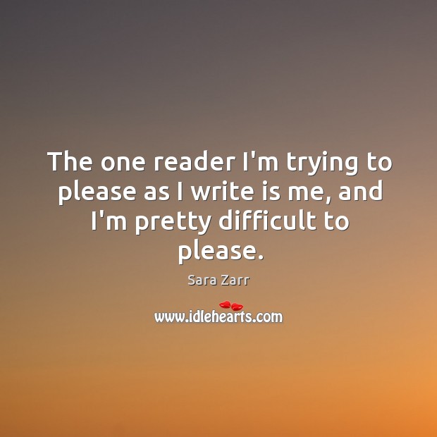 The one reader I’m trying to please as I write is me, and I’m pretty difficult to please. Sara Zarr Picture Quote