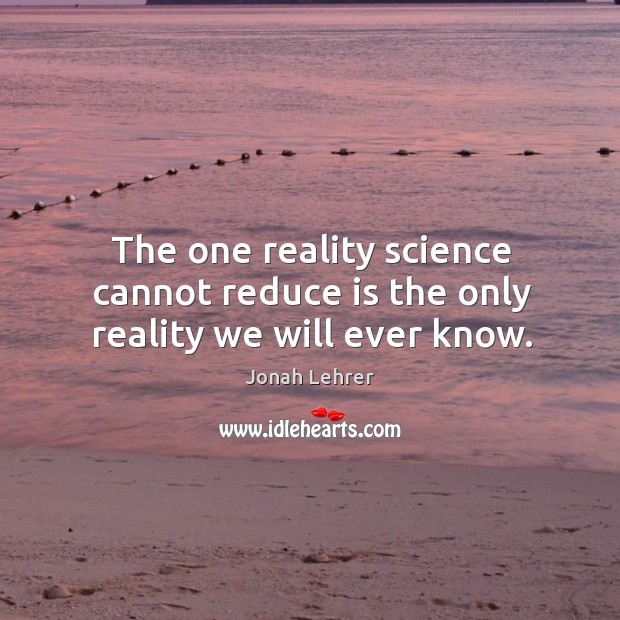 The one reality science cannot reduce is the only reality we will ever know. Jonah Lehrer Picture Quote