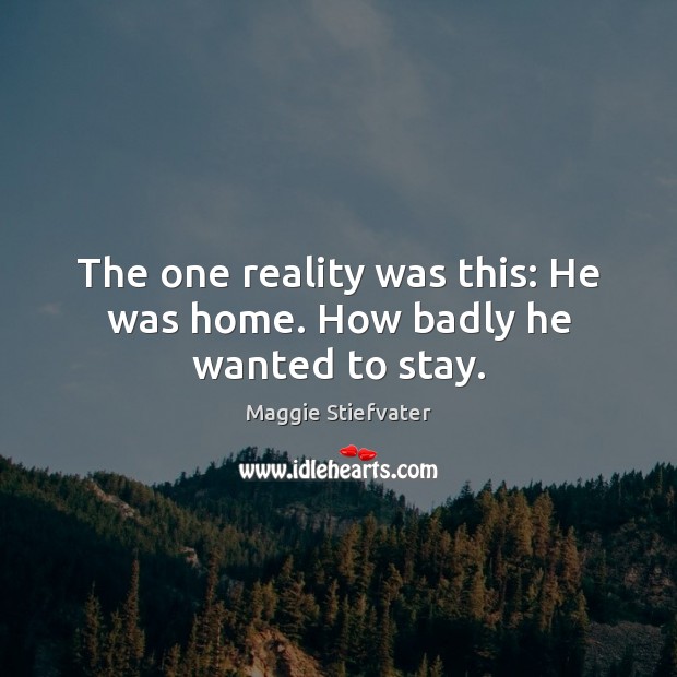 The one reality was this: He was home. How badly he wanted to stay. Maggie Stiefvater Picture Quote