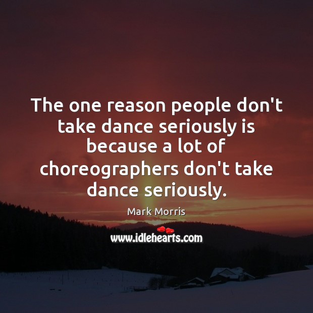 The one reason people don’t take dance seriously is because a lot Mark Morris Picture Quote