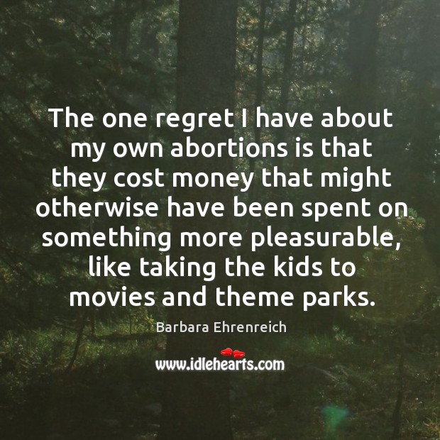 The one regret I have about my own abortions is that they cost money that might otherwise Barbara Ehrenreich Picture Quote