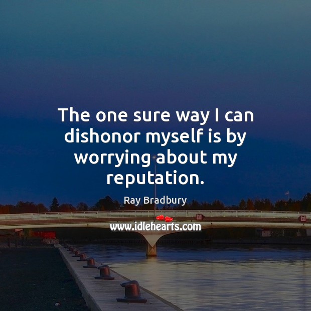 The one sure way I can dishonor myself is by worrying about my reputation. Ray Bradbury Picture Quote