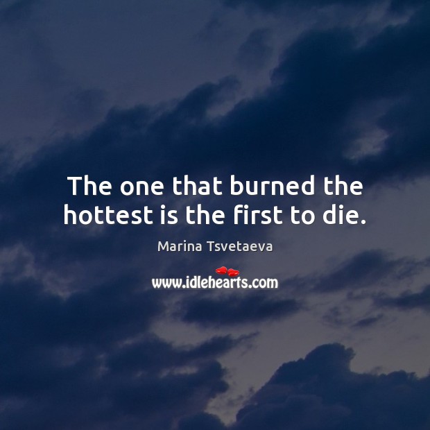 The one that burned the hottest is the first to die. Marina Tsvetaeva Picture Quote