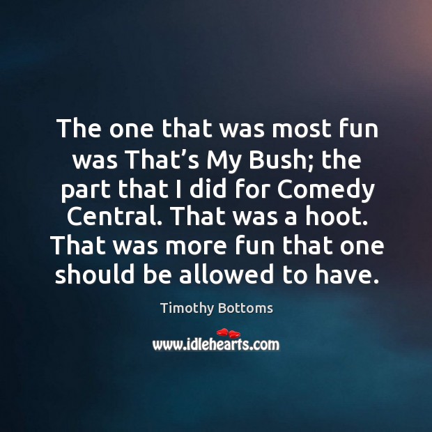 The one that was most fun was that’s my bush; the part that I did for comedy central. Timothy Bottoms Picture Quote