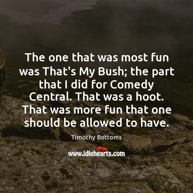 The one that was most fun was That’s My Bush; the part Timothy Bottoms Picture Quote