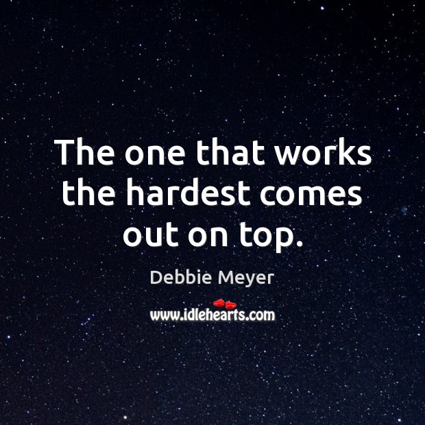 The one that works the hardest comes out on top. Debbie Meyer Picture Quote