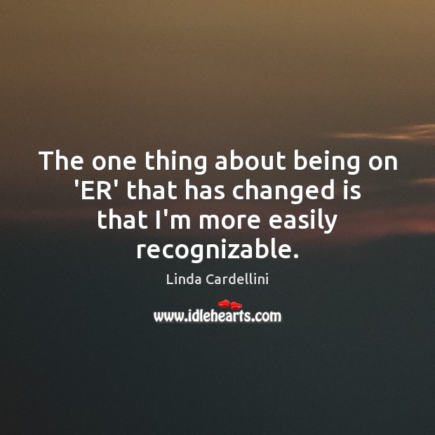 The one thing about being on ‘ER’ that has changed is that I’m more easily recognizable. Linda Cardellini Picture Quote