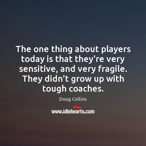 The one thing about players today is that they’re very sensitive, and Doug Collins Picture Quote