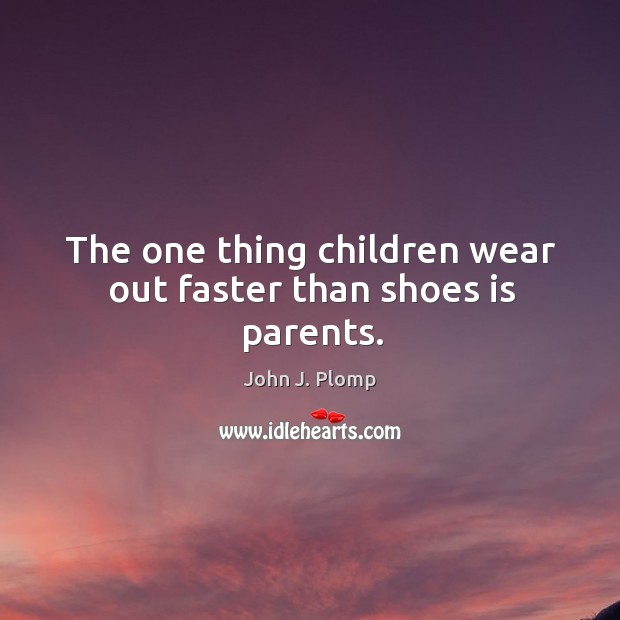 The one thing children wear out faster than shoes is parents. Image