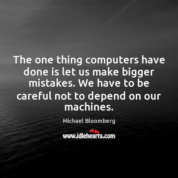The one thing computers have done is let us make bigger mistakes. Michael Bloomberg Picture Quote