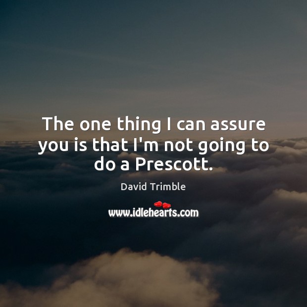 The one thing I can assure you is that I’m not going to do a Prescott. David Trimble Picture Quote