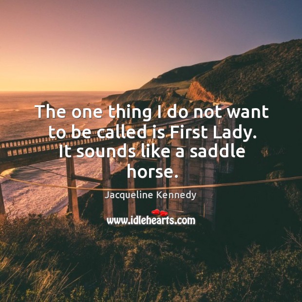 The one thing I do not want to be called is first lady. It sounds like a saddle horse. Jacqueline Kennedy Picture Quote