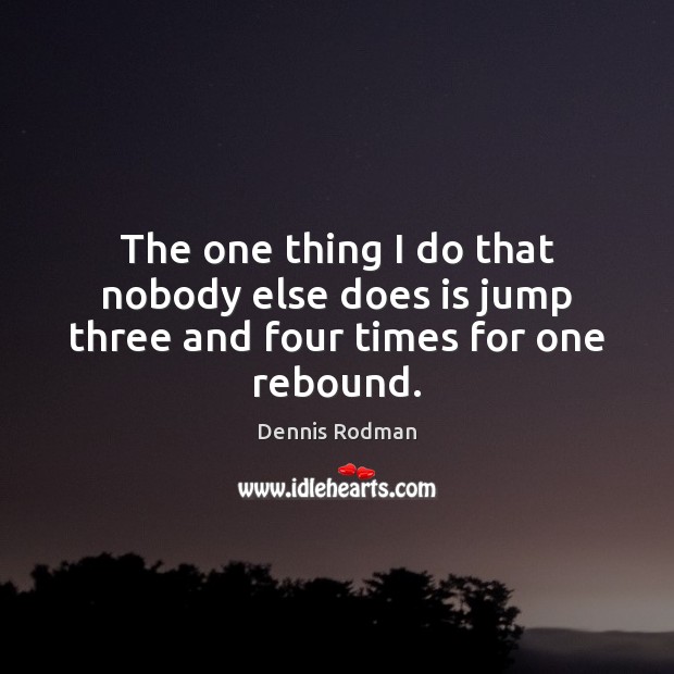 The one thing I do that nobody else does is jump three and four times for one rebound. Dennis Rodman Picture Quote