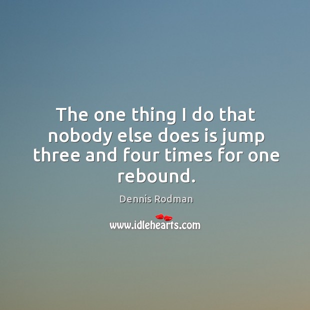 The one thing I do that nobody else does is jump three and four times for one rebound. Image